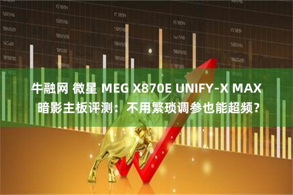 牛融网 微星 MEG X870E UNIFY-X MAX 暗影主板评测：不用繁琐调参也能超频？