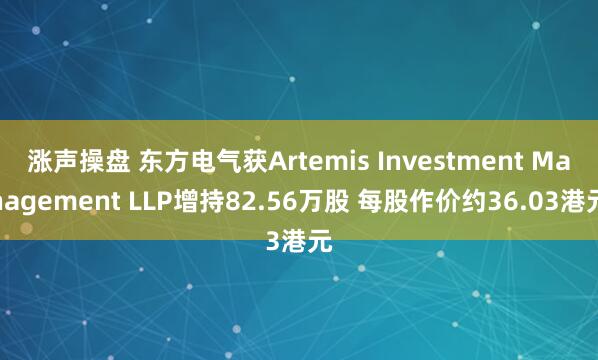 涨声操盘 东方电气获Artemis Investment Management LLP增持82.56万股 每股作价约36.03港元
