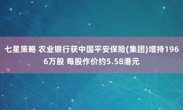 七星策略 农业银行获中国平安保险(集团)增持1966万股 每股作价约5.58港元