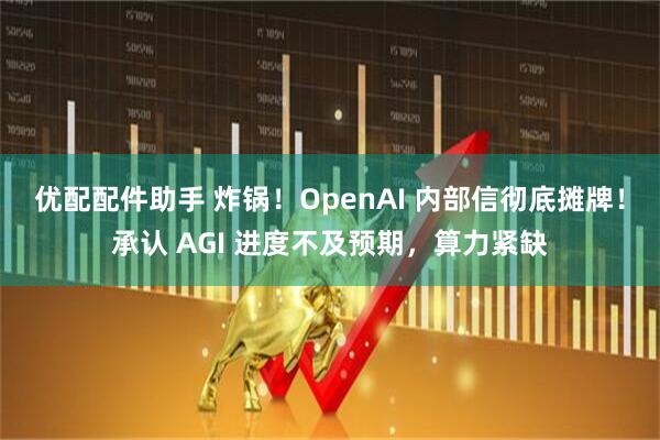 优配配件助手 炸锅！OpenAI 内部信彻底摊牌！承认 AGI 进度不及预期，算力紧缺