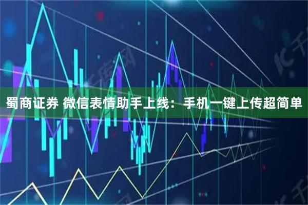蜀商证券 微信表情助手上线：手机一键上传超简单
