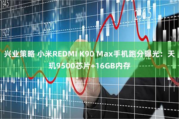 兴业策略 小米REDMI K90 Max手机跑分曝光：天玑9500芯片+16GB内存