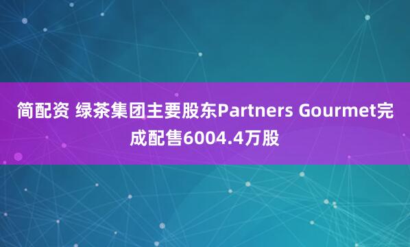 简配资 绿茶集团主要股东Partners Gourmet完成配售6004.4万股