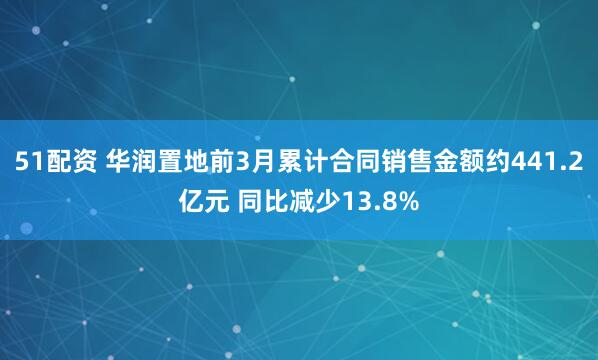 51配资 华润置地前3月累计合同销售金额约441.2亿元 同比减少13.8%