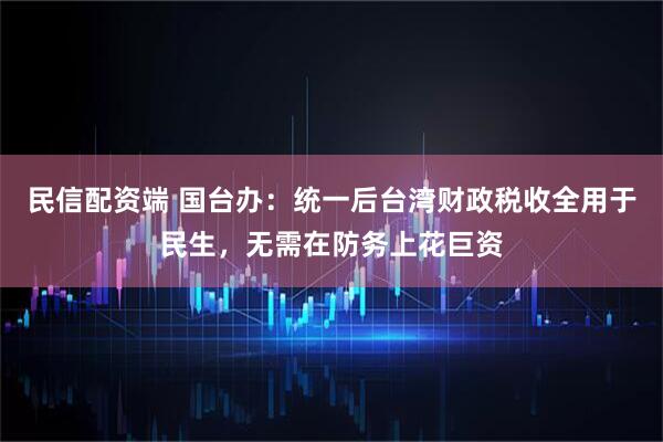 民信配资端 国台办：统一后台湾财政税收全用于民生，无需在防务上花巨资