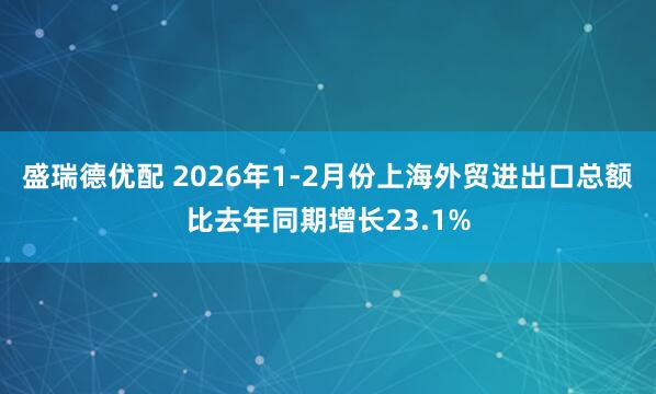 盛瑞德优配 2026年1-2月份上海外贸进出口总额比去年同期增长23.1%