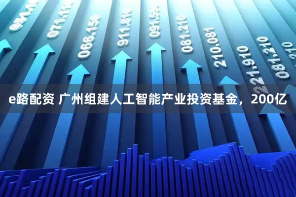 e路配资 广州组建人工智能产业投资基金，200亿