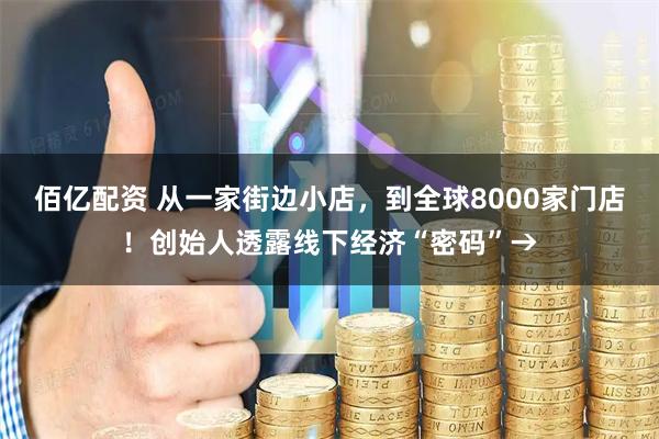 佰亿配资 从一家街边小店，到全球8000家门店！创始人透露线下经济“密码”→