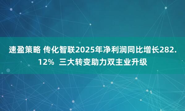 速盈策略 传化智联2025年净利润同比增长282.12%  三大转变助力双主业升级