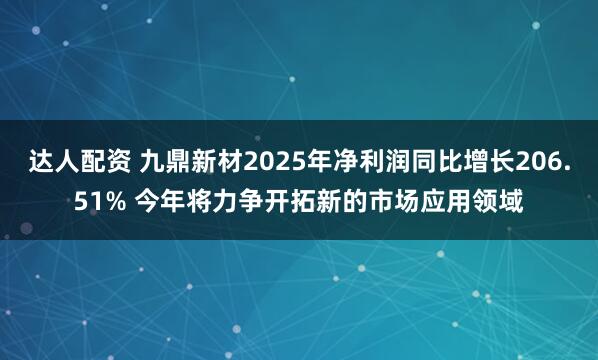 达人配资 九鼎新材2025年净利润同比增长206.51% 今年将力争开拓新的市场应用领域