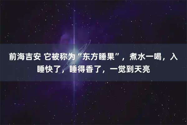 前海吉安 它被称为“东方睡果”，煮水一喝，入睡快了，睡得香了，一觉到天亮