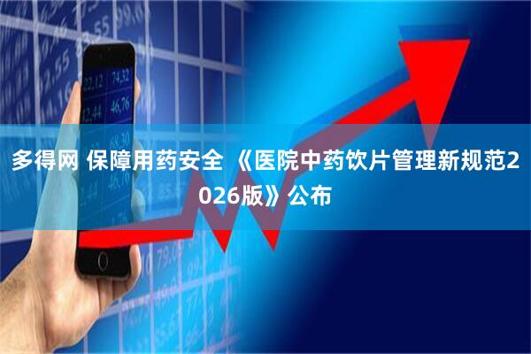 多得网 保障用药安全 《医院中药饮片管理新规范2026版》公布