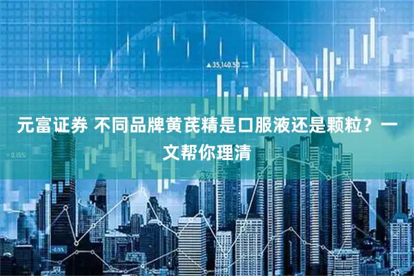 元富证券 不同品牌黄芪精是口服液还是颗粒？一文帮你理清