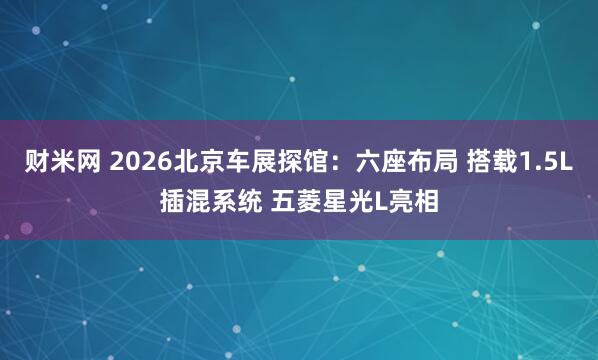财米网 2026北京车展探馆：六座布局 搭载1.5L插混系统 五菱星光L亮相