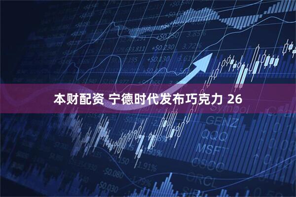 本财配资 宁德时代发布巧克力 26