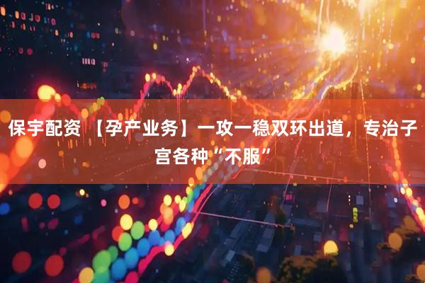 保宇配资 【孕产业务】一攻一稳双环出道，专治子宫各种“不服”