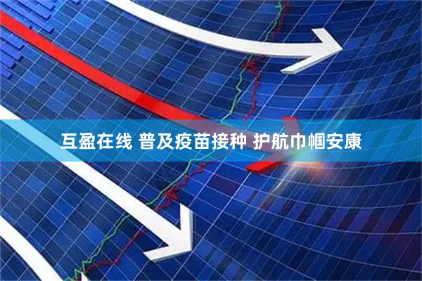 互盈在线 普及疫苗接种 护航巾帼安康