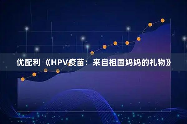 优配利 《HPV疫苗：来自祖国妈妈的礼物》