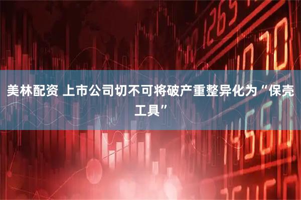 美林配资 上市公司切不可将破产重整异化为“保壳工具”