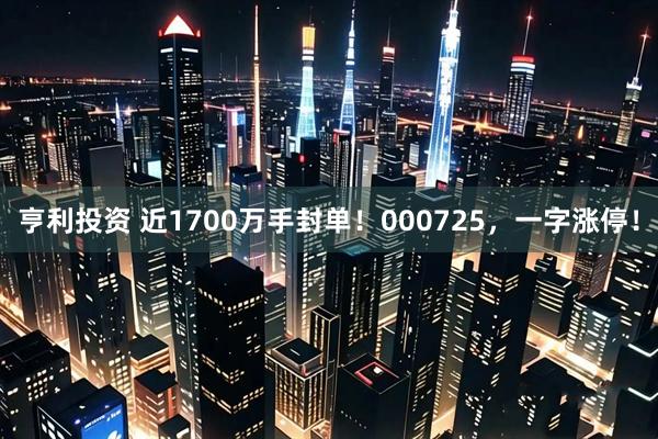 亨利投资 近1700万手封单！000725，一字涨停！