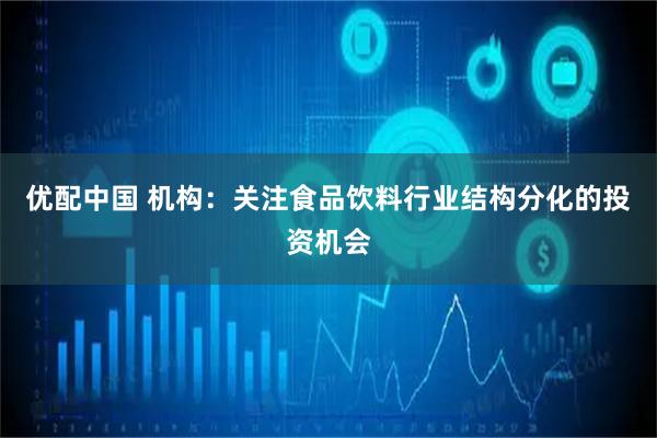 优配中国 机构：关注食品饮料行业结构分化的投资机会