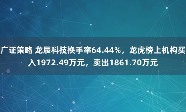 广证策略 龙辰科技换手率64.44%，龙虎榜上机构买入1972.49万元，卖出1861.70万元