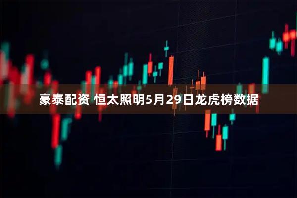 豪泰配资 恒太照明5月29日龙虎榜数据