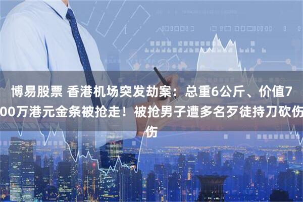 博易股票 香港机场突发劫案：总重6公斤、价值700万港元金条被抢走！被抢男子遭多名歹徒持刀砍伤