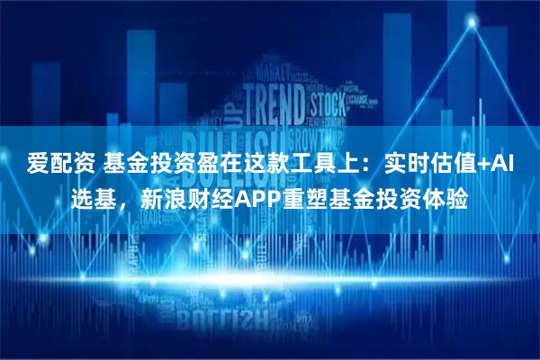 爱配资 基金投资盈在这款工具上：实时估值+AI选基，新浪财经APP重塑基金投资体验