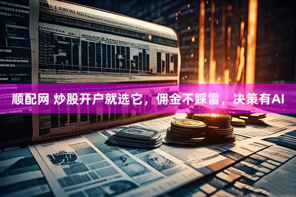 顺配网 炒股开户就选它，佣金不踩雷，决策有AI