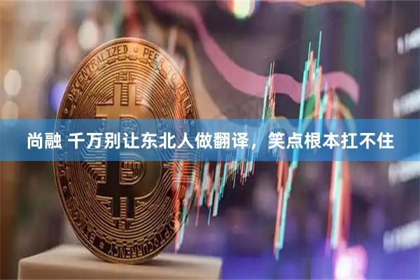 尚融 千万别让东北人做翻译，笑点根本扛不住