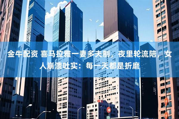 金牛配资 喜马拉雅一妻多夫制,夜里轮流陪,女人崩溃吐实:每一天都是折磨