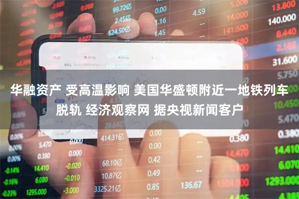 华融资产 受高温影响 美国华盛顿附近一地铁列车脱轨 经济观察网 据央视新闻客户