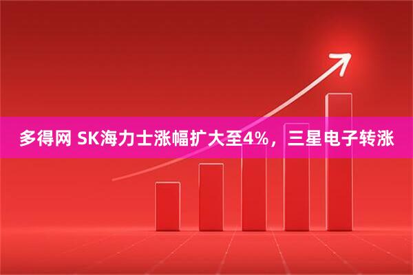 多得网 SK海力士涨幅扩大至4%，三星电子转涨