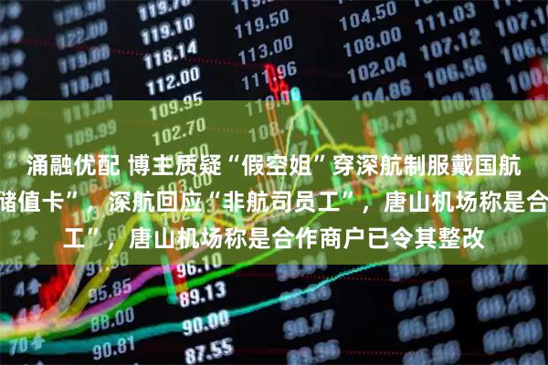 涌融优配 博主质疑“假空姐”穿深航制服戴国航航徽推销“中航空储值卡”，深航回应“非航司员工”，唐山机场称是合作商户已令其整改