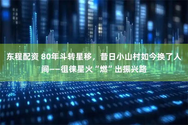 东程配资 80年斗转星移，昔日小山村如今换了人间——徂徕星火“燃”出振兴路