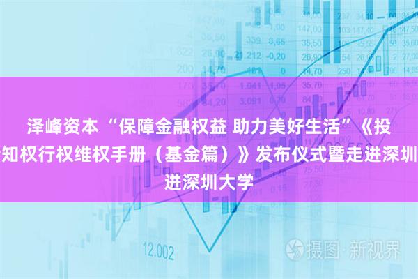 泽峰资本 “保障金融权益 助力美好生活”《投资者知权行权维权手册（基金篇）》发布仪式暨走进深圳大学