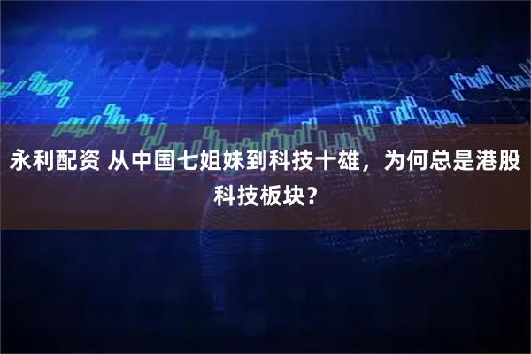 永利配资 从中国七姐妹到科技十雄,为何总是港股科技板块?