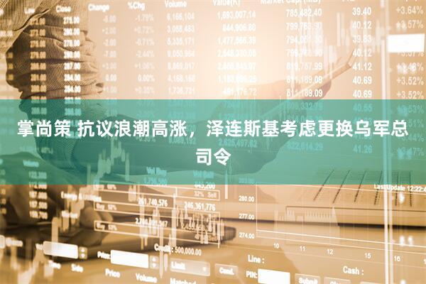掌尚策 抗议浪潮高涨，泽连斯基考虑更换乌军总司令