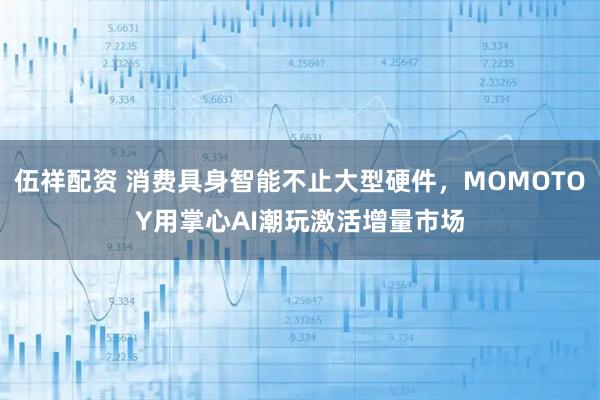 伍祥配资 消费具身智能不止大型硬件，MOMOTOY用掌心AI潮玩激活增量市场
