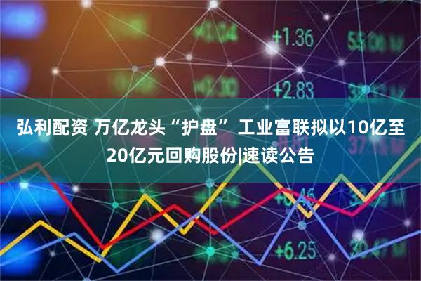 弘利配资 万亿龙头“护盘” 工业富联拟以10亿至20亿元回购股份|速读公告