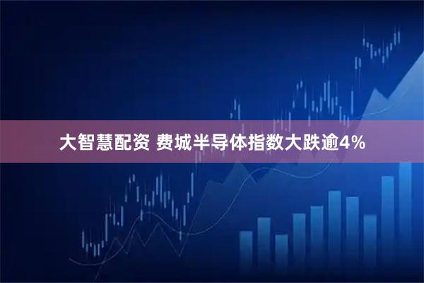 大智慧配资 费城半导体指数大跌逾4%