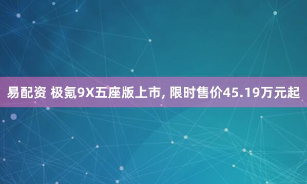 易配资 极氪9X五座版上市, 限时售价45.19万元起